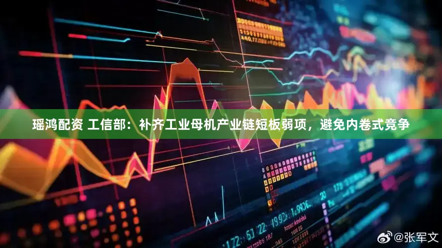 瑶鸿配资 工信部：补齐工业母机产业链短板弱项，避免内卷式竞争