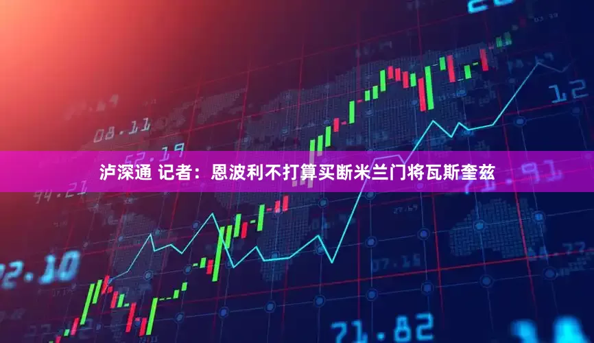 泸深通 记者：恩波利不打算买断米兰门将瓦斯奎兹