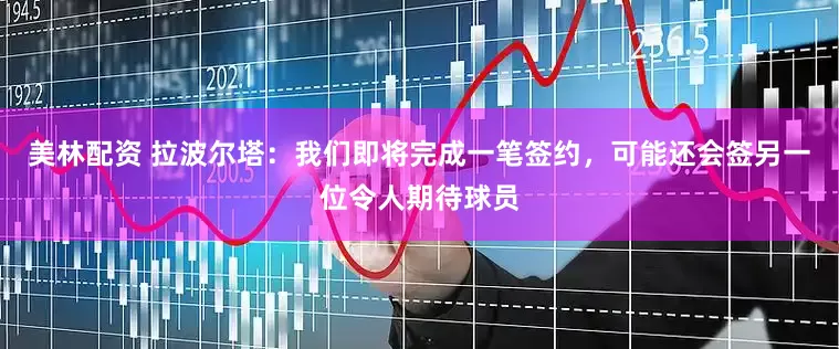 美林配资 拉波尔塔：我们即将完成一笔签约，可能还会签另一位令人期待球员