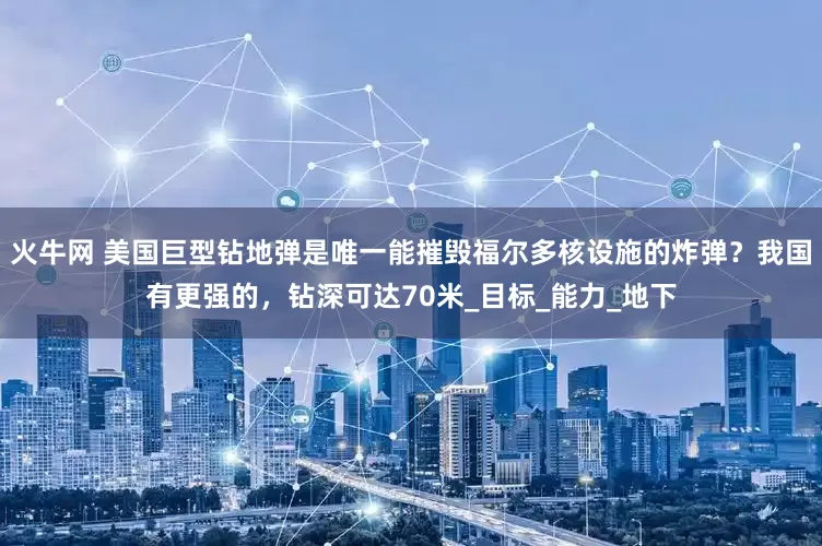 火牛网 美国巨型钻地弹是唯一能摧毁福尔多核设施的炸弹？我国有更强的，钻深可达70米_目标_能力_地下