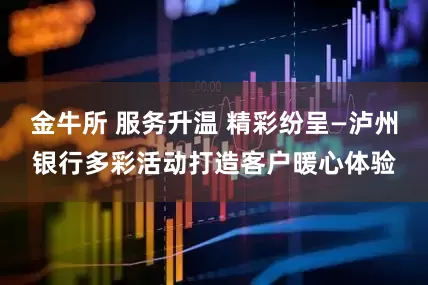 金牛所 服务升温 精彩纷呈—泸州银行多彩活动打造客户暖心体验