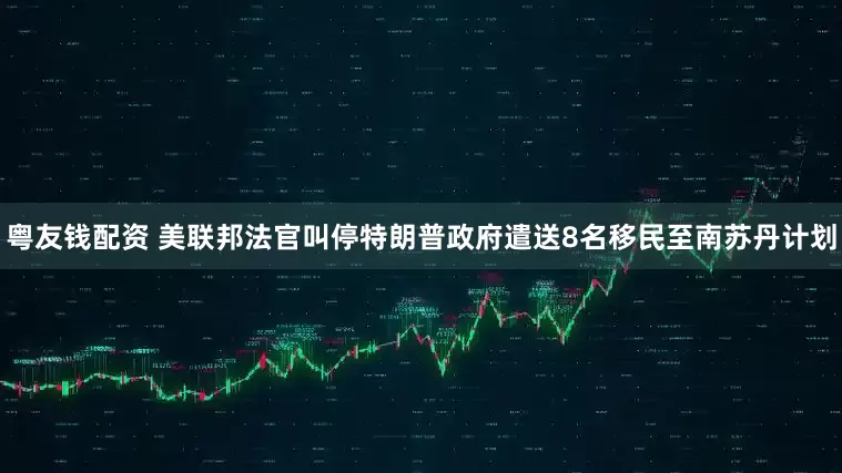 粤友钱配资 美联邦法官叫停特朗普政府遣送8名移民至南苏丹计划