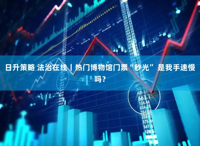 日升策略 法治在线丨热门博物馆门票“秒光” 是我手速慢吗？