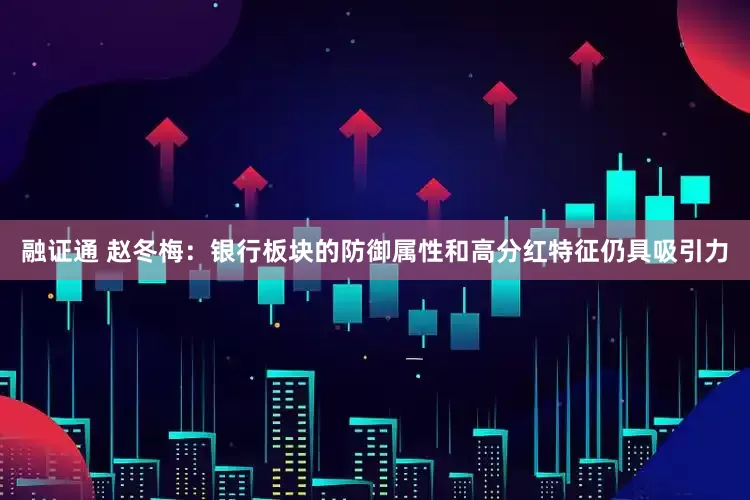 融证通 赵冬梅:银行板块的防御属性和高分红特征仍具吸引力