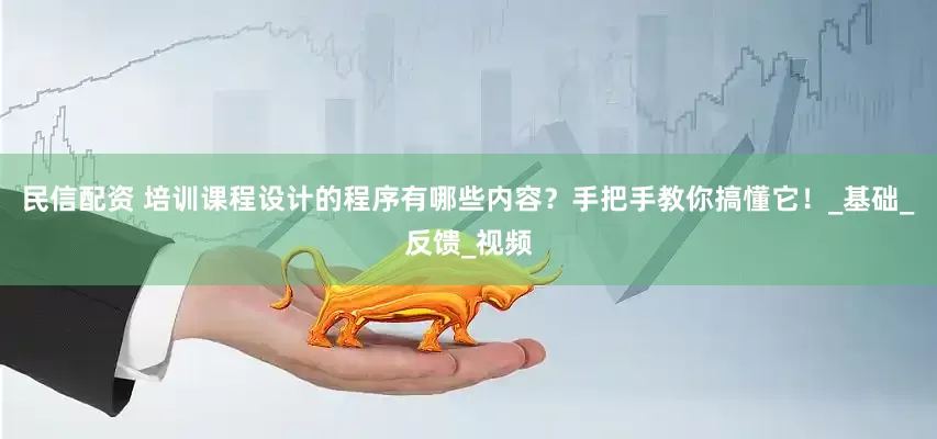民信配资 培训课程设计的程序有哪些内容？手把手教你搞懂它！_基础_反馈_视频