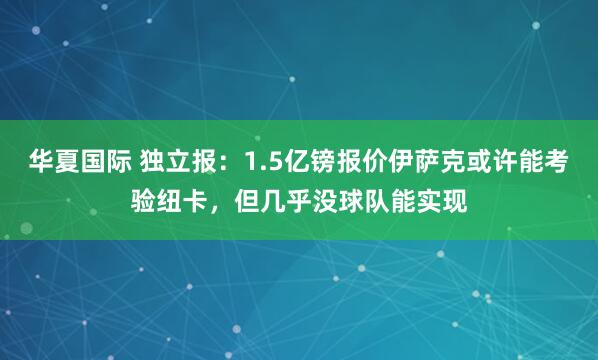 华夏国际 独立报：1.5亿镑报价伊萨克或许能考验纽卡，但几乎没球队能实现