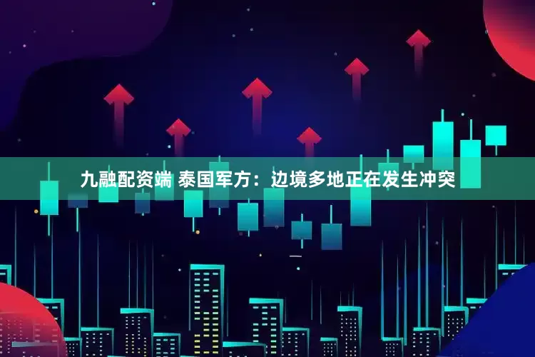 九融配资端 泰国军方：边境多地正在发生冲突