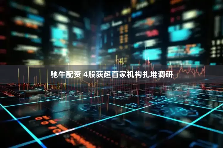 驰牛配资 4股获超百家机构扎堆调研