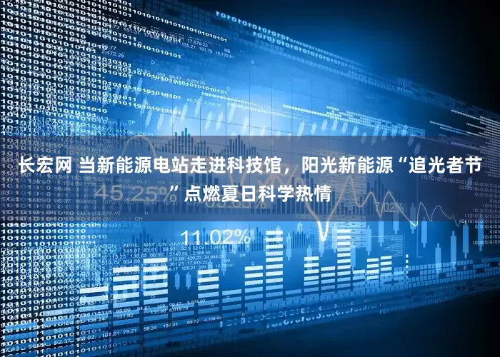 长宏网 当新能源电站走进科技馆，阳光新能源“追光者节”点燃夏日科学热情