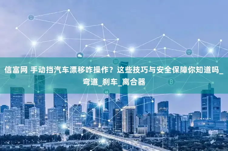 信富网 手动挡汽车漂移咋操作？这些技巧与安全保障你知道吗_弯道_刹车_离合器