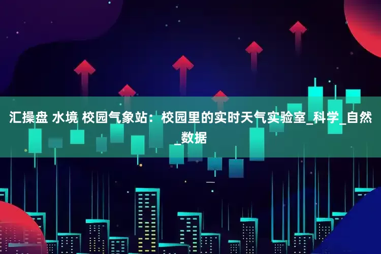 汇操盘 水境 校园气象站：校园里的实时天气实验室_科学_自然_数据