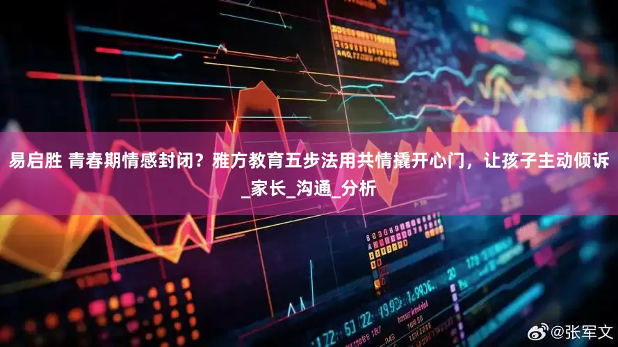 易启胜 青春期情感封闭？雅方教育五步法用共情撬开心门，让孩子主动倾诉_家长_沟通_分析
