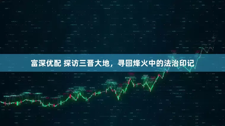 富深优配 探访三晋大地，寻回烽火中的法治印记