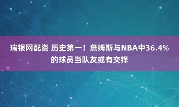 瑞银网配资 历史第一！詹姆斯与NBA中36.4%的球员当队友或有交锋