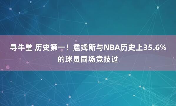 寻牛堂 历史第一！詹姆斯与NBA历史上35.6%的球员同场竞技过