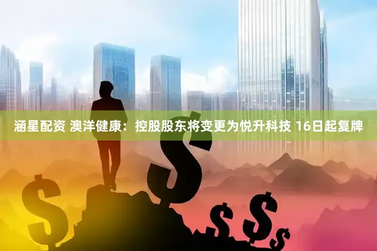 涵星配资 澳洋健康：控股股东将变更为悦升科技 16日起复牌