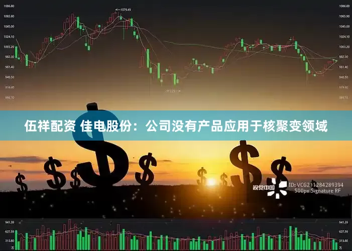 伍祥配资 佳电股份：公司没有产品应用于核聚变领域