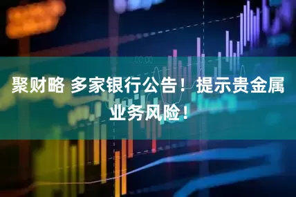 聚财略 多家银行公告！提示贵金属业务风险！