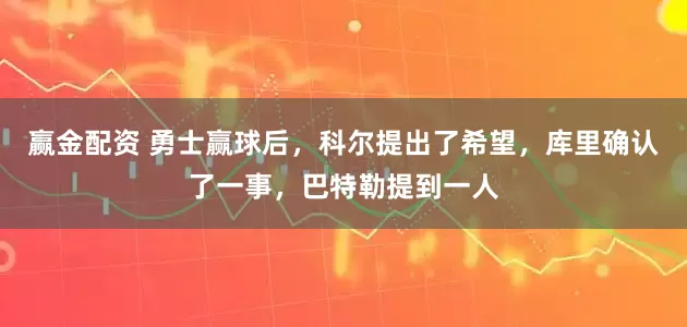 赢金配资 勇士赢球后,科尔提出了希望,库里确认了一事,巴特勒提到一人
