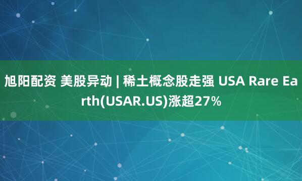 旭阳配资 美股异动 | 稀土概念股走强 USA Rare Earth(USAR.US)涨超27%