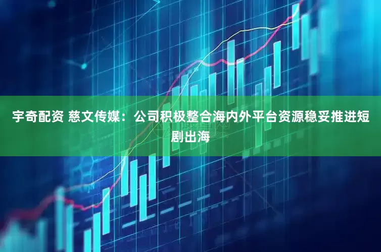 宇奇配资 慈文传媒：公司积极整合海内外平台资源稳妥推进短剧出海