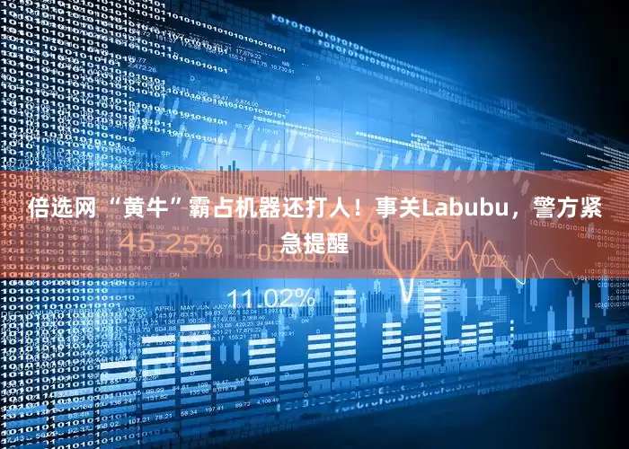 倍选网 “黄牛”霸占机器还打人!事关Labubu,警方紧急提醒