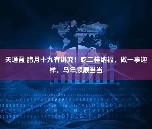 天通盈 腊月十九有讲究!吃二样纳福,做一事迎祥,马年顺顺当当
