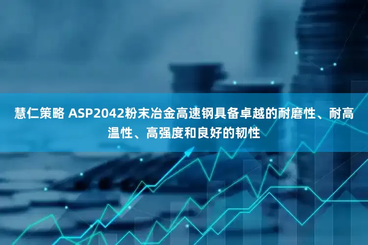 慧仁策略 ASP2042粉末冶金高速钢具备卓越的耐磨性、耐高温性、高强度和良好的韧性
