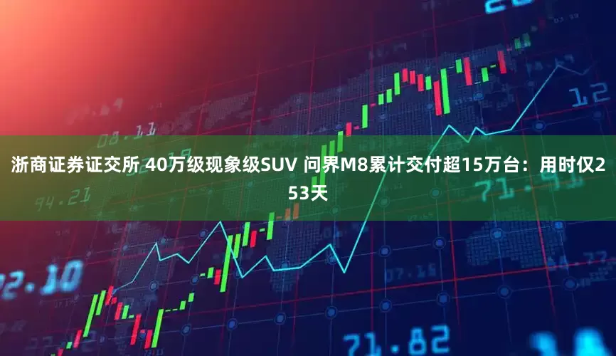 浙商证券证交所 40万级现象级SUV 问界M8累计交付超15万台:用时仅253天