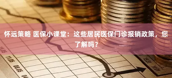 怀远策略 医保小课堂:这些居民医保门诊报销政策,您了解吗?