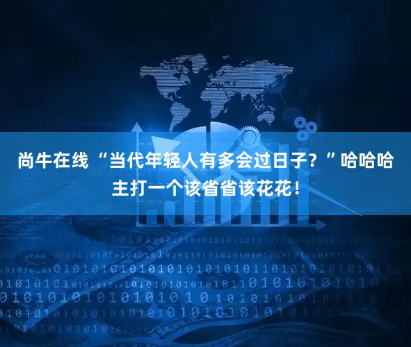 尚牛在线 “当代年轻人有多会过日子？”哈哈哈主打一个该省省该花花！