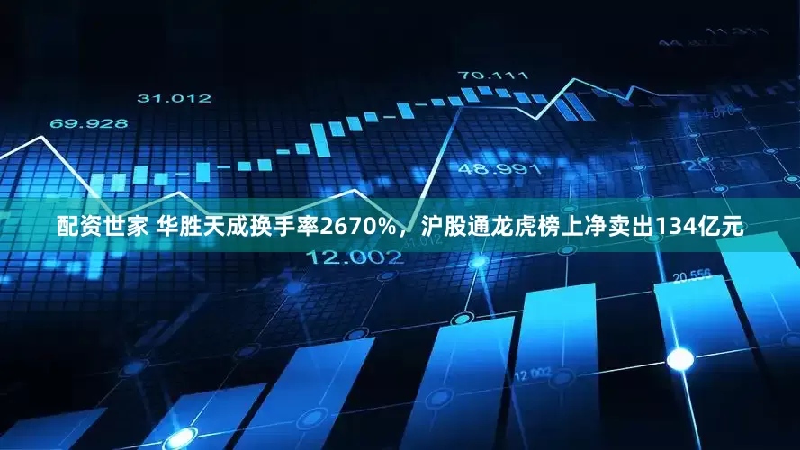 配资世家 华胜天成换手率2670%，沪股通龙虎榜上净卖出134亿元