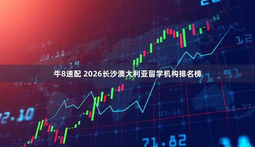 牛8速配 2026长沙澳大利亚留学机构排名榜