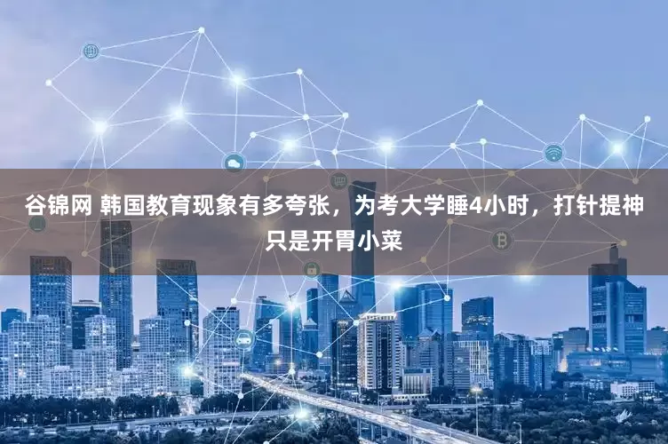 谷锦网 韩国教育现象有多夸张，为考大学睡4小时，打针提神只是开胃小菜