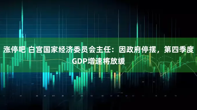 涨停吧 白宫国家经济委员会主任：因政府停摆，第四季度GDP增速将放缓