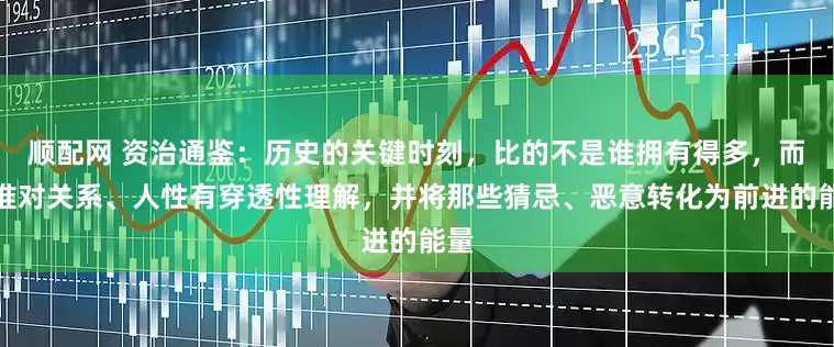 顺配网 资治通鉴：历史的关键时刻，比的不是谁拥有得多，而是谁对关系、人性有穿透性理解，并将那些猜忌、恶意转化为前进的能量