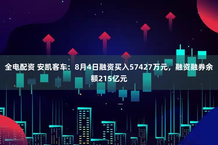 全电配资 安凯客车:8月4日融资买入57427万元,融资融券余额215亿元
